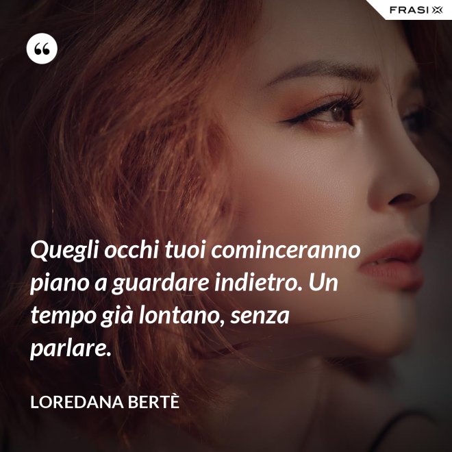 Quegli occhi tuoi cominceranno piano a guardare indietro. Un tempo già lontano, senza parlare. - Loredana Bertè