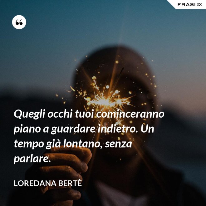Quegli occhi tuoi cominceranno piano a guardare indietro. Un tempo già lontano, senza parlare. - Loredana Bertè