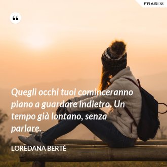 Quegli occhi tuoi cominceranno piano a guardare indietro. Un tempo già lontano, senza parlare. - Loredana Bertè