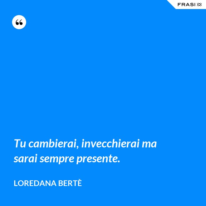 Tu cambierai, invecchierai ma sarai sempre presente. - Loredana Bertè