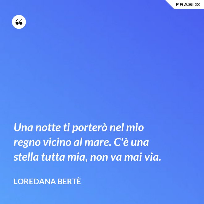 Una notte ti porterò nel mio regno vicino al mare. C'è una stella tutta mia, non va mai via. - Loredana Bertè