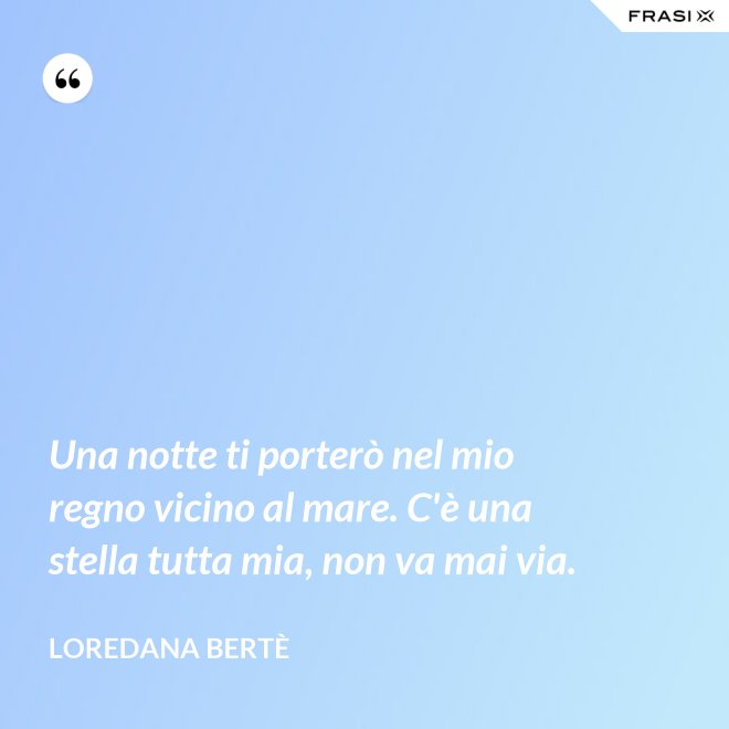 Una notte ti porterò nel mio regno vicino al mare. C'è una stella tutta mia, non va mai via. - Loredana Bertè