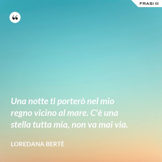 Una notte ti porterò nel mio regno vicino al mare. C'è una stella tutta mia, non va mai via. - Loredana Bertè