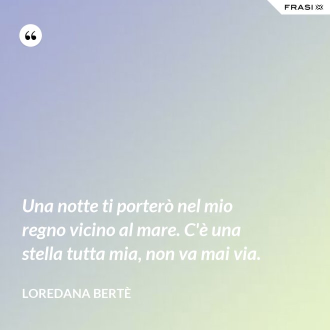 Una notte ti porterò nel mio regno vicino al mare. C'è una stella tutta mia, non va mai via. - Loredana Bertè