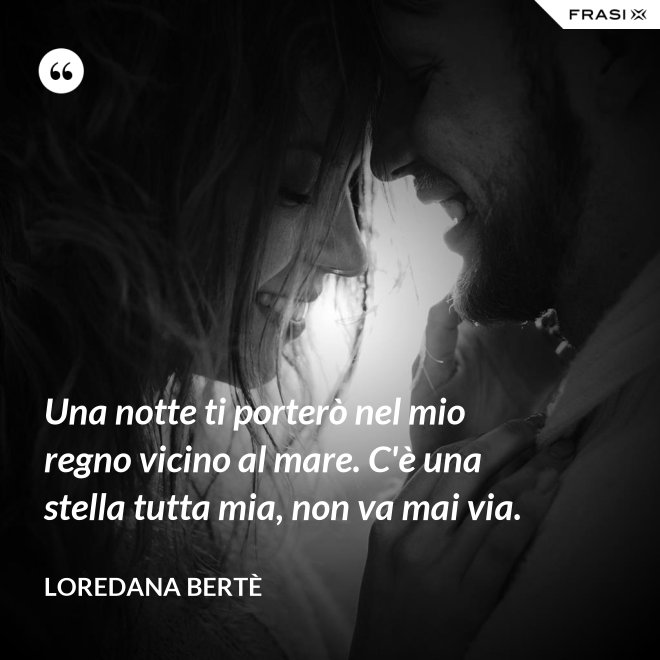 Una notte ti porterò nel mio regno vicino al mare. C'è una stella tutta mia, non va mai via. - Loredana Bertè