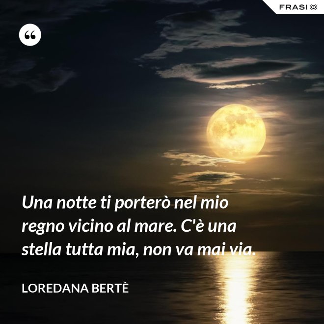Una notte ti porterò nel mio regno vicino al mare. C'è una stella tutta mia, non va mai via. - Loredana Bertè