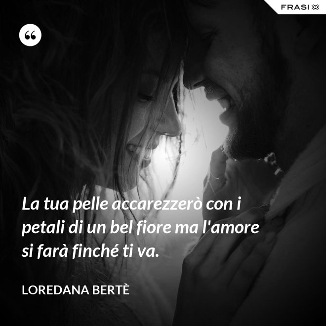La tua pelle accarezzerò con i petali di un bel fiore ma l'amore si farà finché ti va. - Loredana Bertè