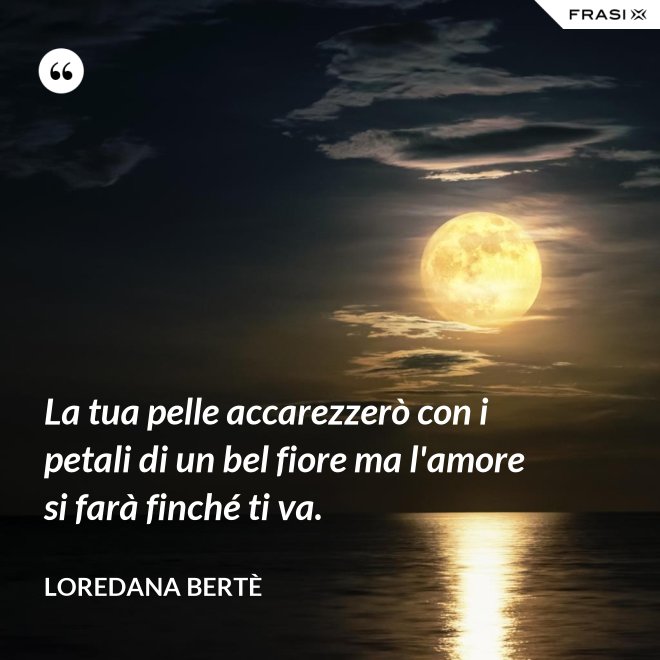 La tua pelle accarezzerò con i petali di un bel fiore ma l'amore si farà finché ti va. - Loredana Bertè