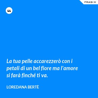 La tua pelle accarezzerò con i petali di un bel fiore ma l'amore si farà finché ti va. - Loredana Bertè