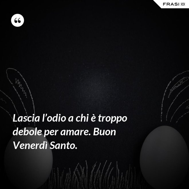 Lascia l’odio a chi è troppo debole per amare. Buon Venerdì Santo. - Anonimo