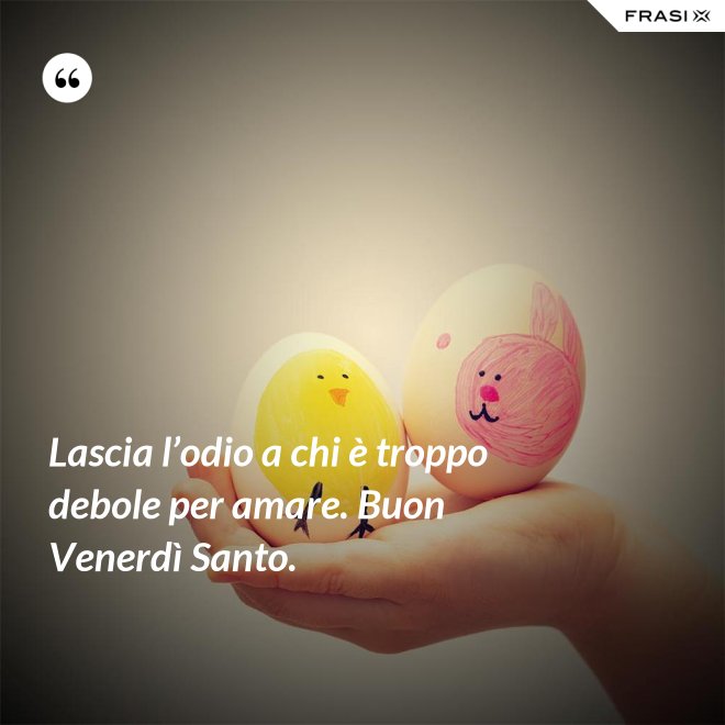 Lascia l’odio a chi è troppo debole per amare. Buon Venerdì Santo. - Anonimo