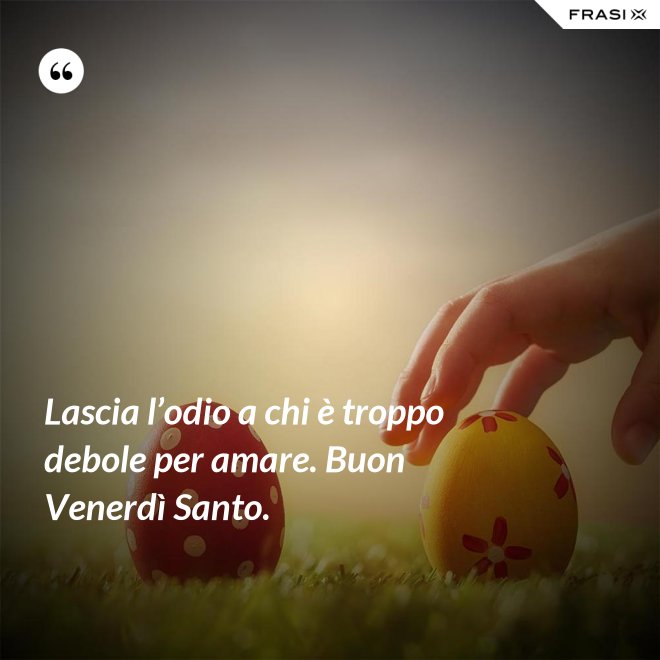 Lascia l’odio a chi è troppo debole per amare. Buon Venerdì Santo. - Anonimo