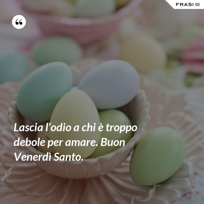 Lascia l’odio a chi è troppo debole per amare. Buon Venerdì Santo. - Anonimo