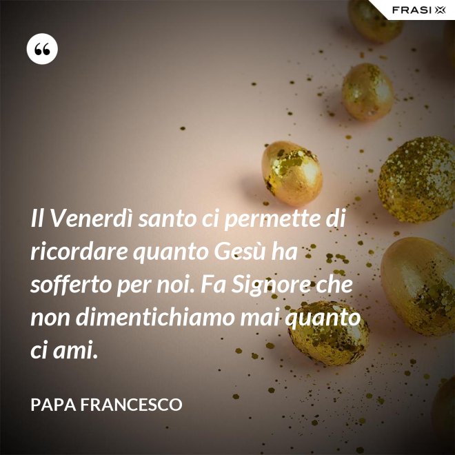 Il Venerdì santo ci permette di ricordare quanto Gesù ha sofferto per noi. Fa Signore che non dimentichiamo mai quanto ci ami. - Papa Francesco