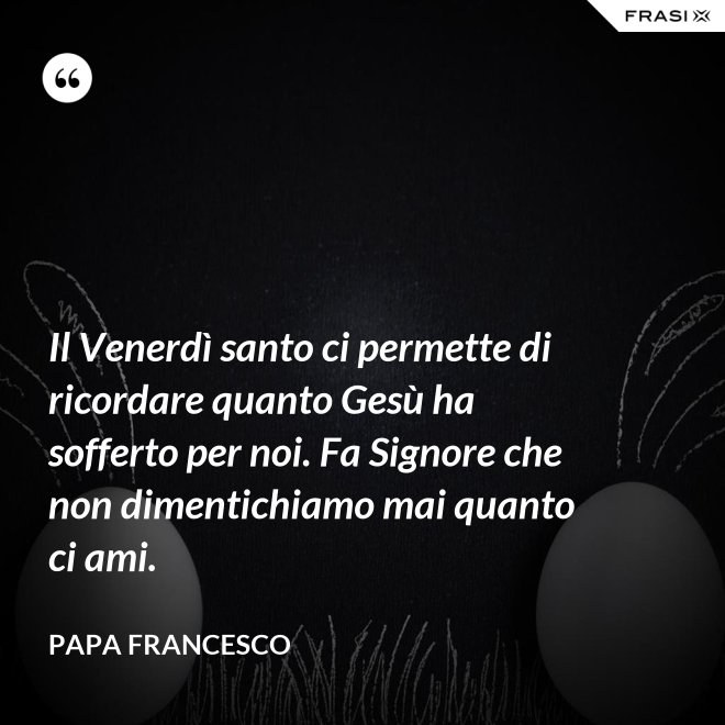 Il Venerdì santo ci permette di ricordare quanto Gesù ha sofferto per noi. Fa Signore che non dimentichiamo mai quanto ci ami. - Papa Francesco