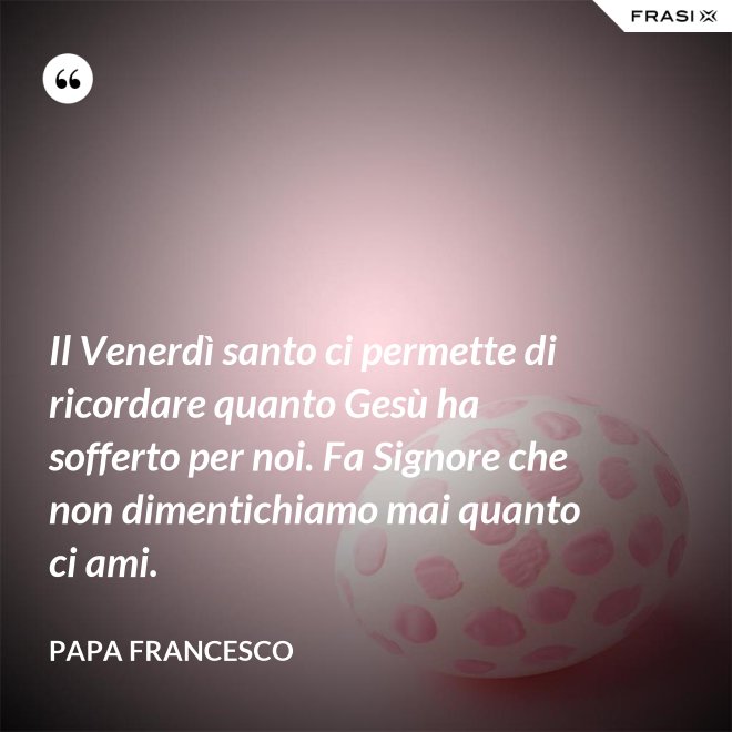 Il Venerdì santo ci permette di ricordare quanto Gesù ha sofferto per noi. Fa Signore che non dimentichiamo mai quanto ci ami. - Papa Francesco