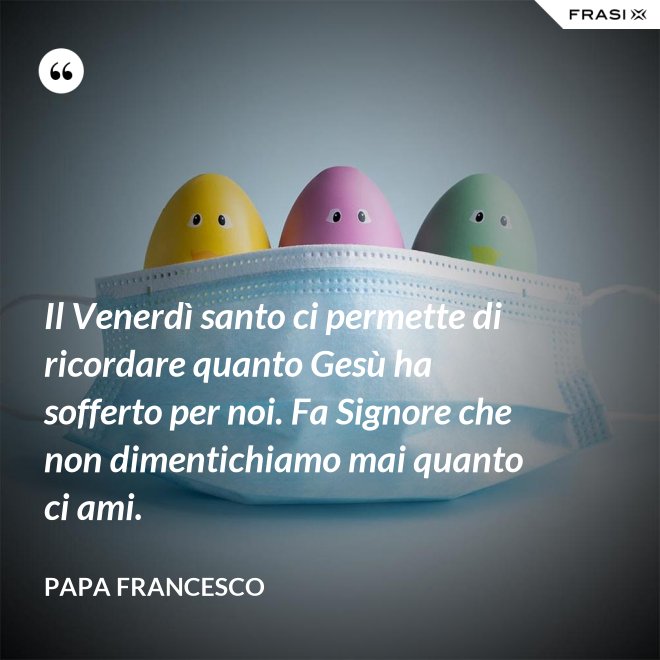 Il Venerdì santo ci permette di ricordare quanto Gesù ha sofferto per noi. Fa Signore che non dimentichiamo mai quanto ci ami. - Papa Francesco