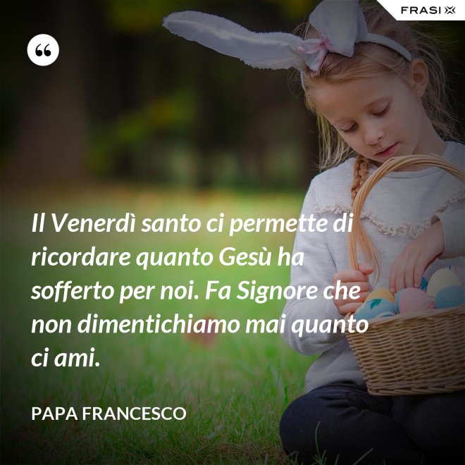 Il Venerdì santo ci permette di ricordare quanto Gesù ha sofferto per noi. Fa Signore che non dimentichiamo mai quanto ci ami. - Papa Francesco