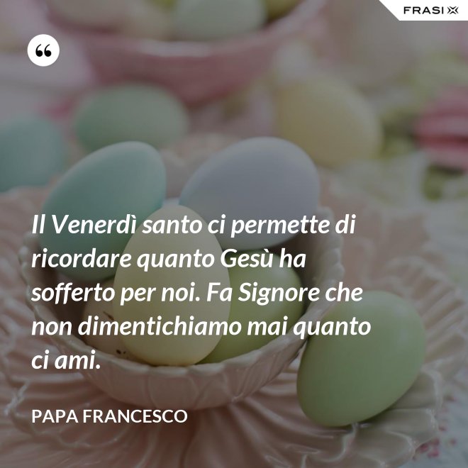 Il Venerdì santo ci permette di ricordare quanto Gesù ha sofferto per noi. Fa Signore che non dimentichiamo mai quanto ci ami. - Papa Francesco