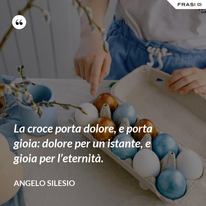 La croce porta dolore, e porta gioia: dolore per un istante, e gioia per l’e­ternità. - Angelo Silesio