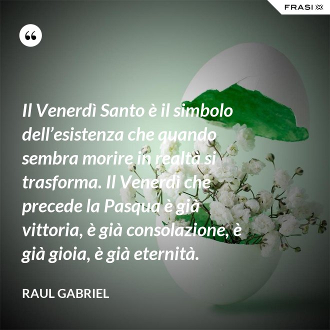 Il Venerdì Santo è il simbolo dell’esistenza che quando sembra morire in realtà si trasforma. Il Venerdì che precede la Pasqua è già vittoria, è già consolazione, è già gioia, è già eternità. - Raul Gabriel