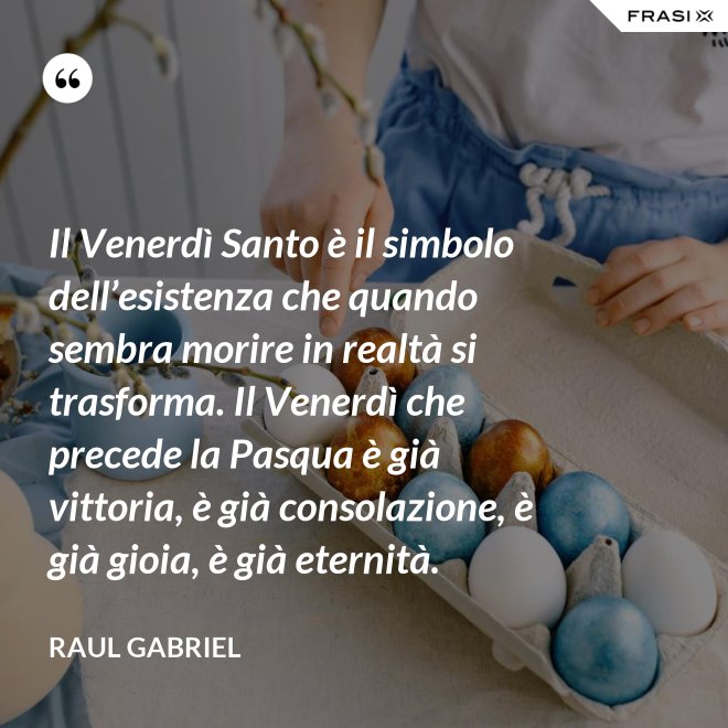 Il Venerdì Santo è il simbolo dell’esistenza che quando sembra morire in realtà si trasforma. Il Venerdì che precede la Pasqua è già vittoria, è già consolazione, è già gioia, è già eternità. - Raul Gabriel