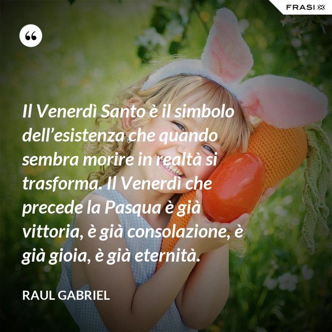 Il Venerdì Santo è il simbolo dell’esistenza che quando sembra morire in realtà si trasforma. Il Venerdì che precede la Pasqua è già vittoria, è già consolazione, è già gioia, è già eternità. - Raul Gabriel