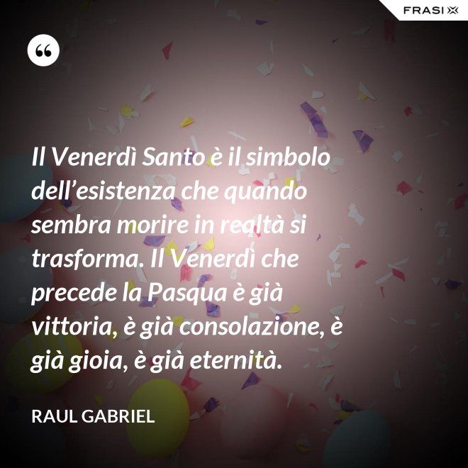Il Venerdì Santo è il simbolo dell’esistenza che quando sembra morire in realtà si trasforma. Il Venerdì che precede la Pasqua è già vittoria, è già consolazione, è già gioia, è già eternità. - Raul Gabriel