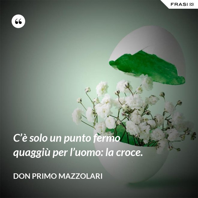 C’è solo un punto fermo quaggiù per l’uomo: la croce. - Don Primo Mazzolari