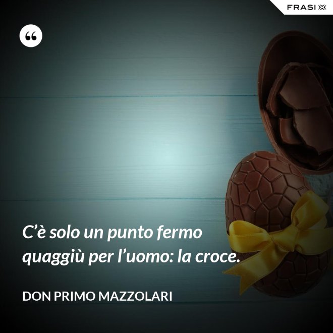 C’è solo un punto fermo quaggiù per l’uomo: la croce. - Don Primo Mazzolari