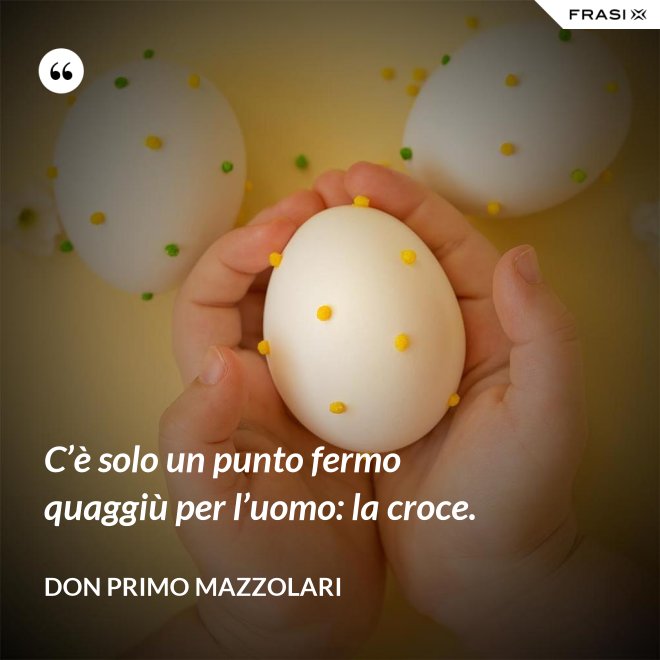 C’è solo un punto fermo quaggiù per l’uomo: la croce. - Don Primo Mazzolari