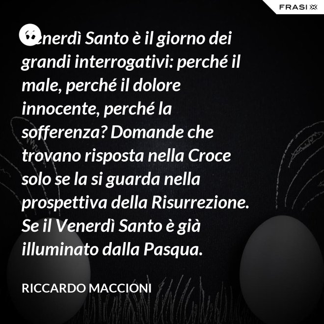 Venerdì Santo è il giorno dei grandi interrogativi: perché il male, perché il dolore innocente, perché la sofferenza? Domande che trovano risposta nella Croce solo se la si guarda nella prospettiva della Risurrezione. Se il Venerdì Santo è già illuminato dalla Pasqua. - Riccardo Maccioni