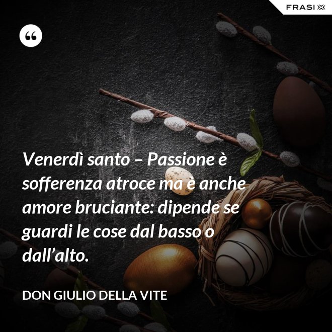 Venerdì santo – Passione è sofferenza atroce ma è anche amore bruciante: dipende se guardi le cose dal basso o dall’alto. - Don Giulio Della Vite