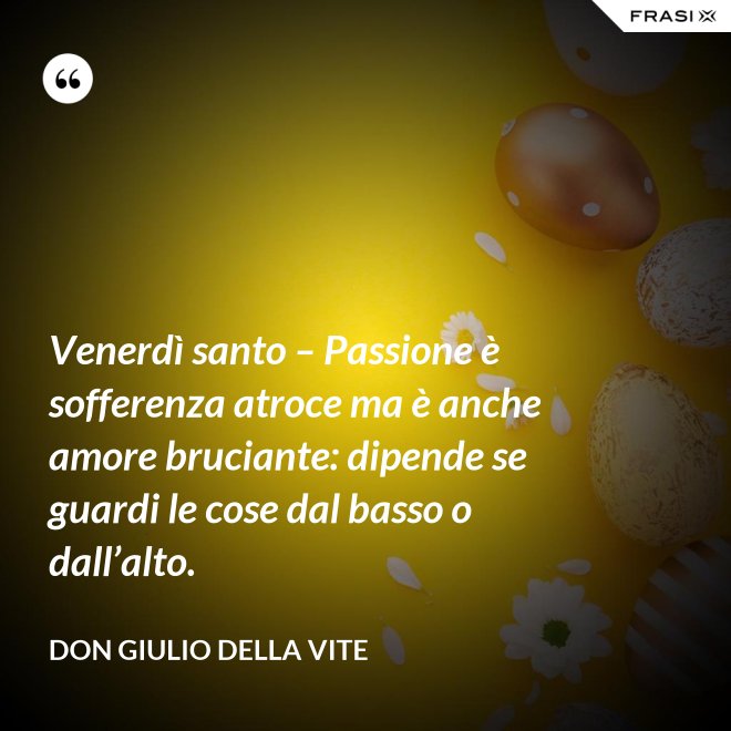 Venerdì santo – Passione è sofferenza atroce ma è anche amore bruciante: dipende se guardi le cose dal basso o dall’alto. - Don Giulio Della Vite