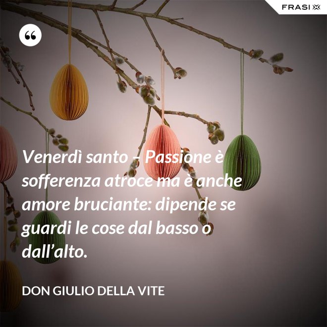 Venerdì santo – Passione è sofferenza atroce ma è anche amore bruciante: dipende se guardi le cose dal basso o dall’alto. - Don Giulio Della Vite