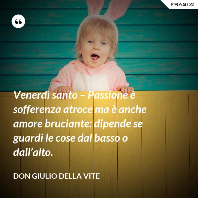 Venerdì santo – Passione è sofferenza atroce ma è anche amore bruciante: dipende se guardi le cose dal basso o dall’alto. - Don Giulio Della Vite