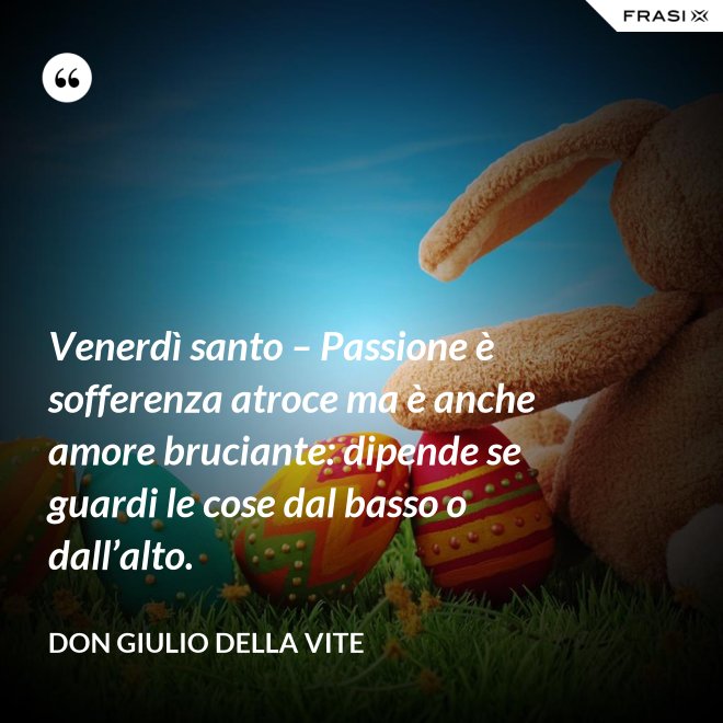 Venerdì santo – Passione è sofferenza atroce ma è anche amore bruciante: dipende se guardi le cose dal basso o dall’alto. - Don Giulio Della Vite