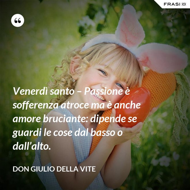 Venerdì santo – Passione è sofferenza atroce ma è anche amore bruciante: dipende se guardi le cose dal basso o dall’alto. - Don Giulio Della Vite