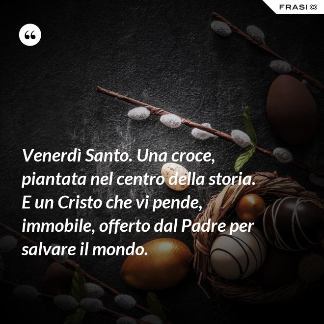 Venerdì Santo. Una croce, piantata nel centro della storia. E un Cristo che vi pende, immobile, offerto dal Padre per salvare il mondo. - Anonimo