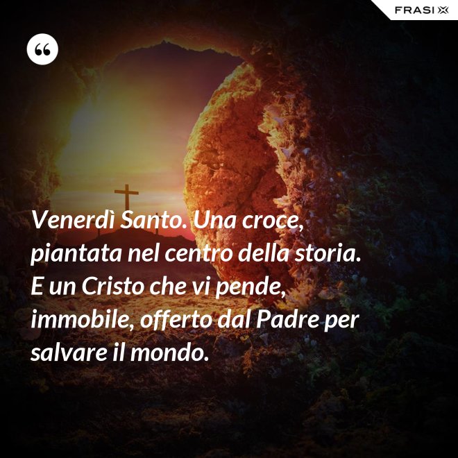 Venerdì Santo. Una croce, piantata nel centro della storia. E un Cristo che vi pende, immobile, offerto dal Padre per salvare il mondo. - Anonimo