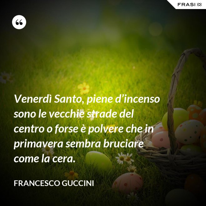 Venerdì Santo, piene d’incenso sono le vecchie strade del centro o forse è polvere che in primavera sembra bruciare come la cera. - Francesco Guccini
