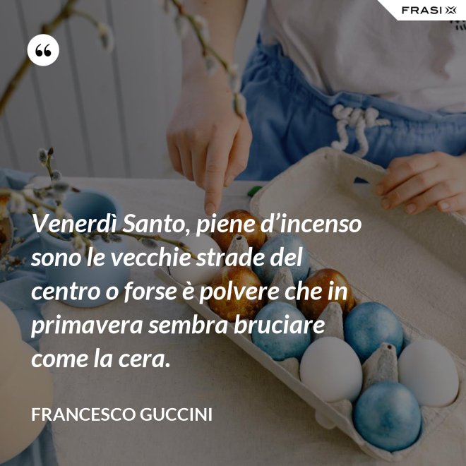 Venerdì Santo, piene d’incenso sono le vecchie strade del centro o forse è polvere che in primavera sembra bruciare come la cera. - Francesco Guccini