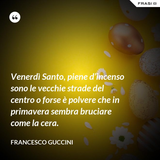 Venerdì Santo, piene d’incenso sono le vecchie strade del centro o forse è polvere che in primavera sembra bruciare come la cera. - Francesco Guccini