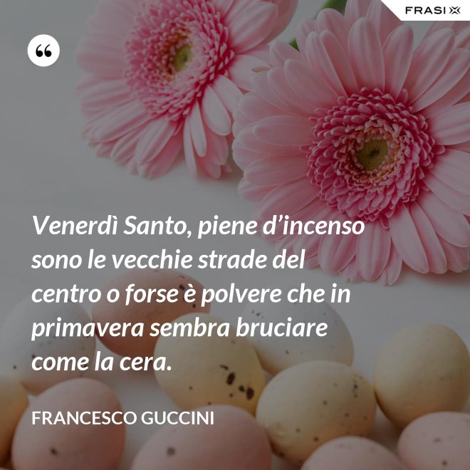 Venerdì Santo, piene d’incenso sono le vecchie strade del centro o forse è polvere che in primavera sembra bruciare come la cera. - Francesco Guccini