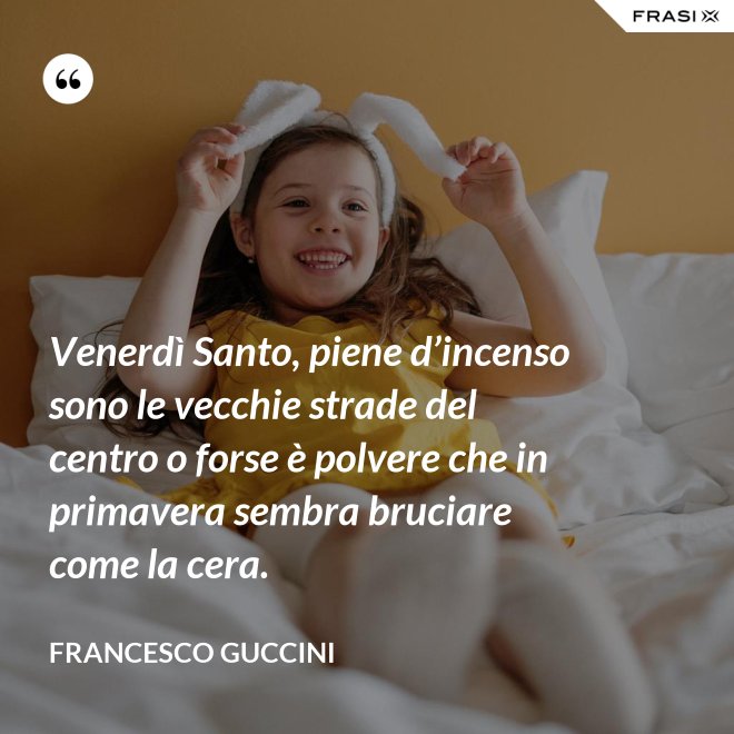 Venerdì Santo, piene d’incenso sono le vecchie strade del centro o forse è polvere che in primavera sembra bruciare come la cera. - Francesco Guccini