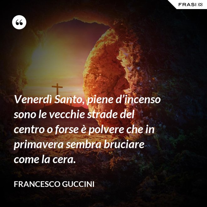 Venerdì Santo, piene d’incenso sono le vecchie strade del centro o forse è polvere che in primavera sembra bruciare come la cera. - Francesco Guccini