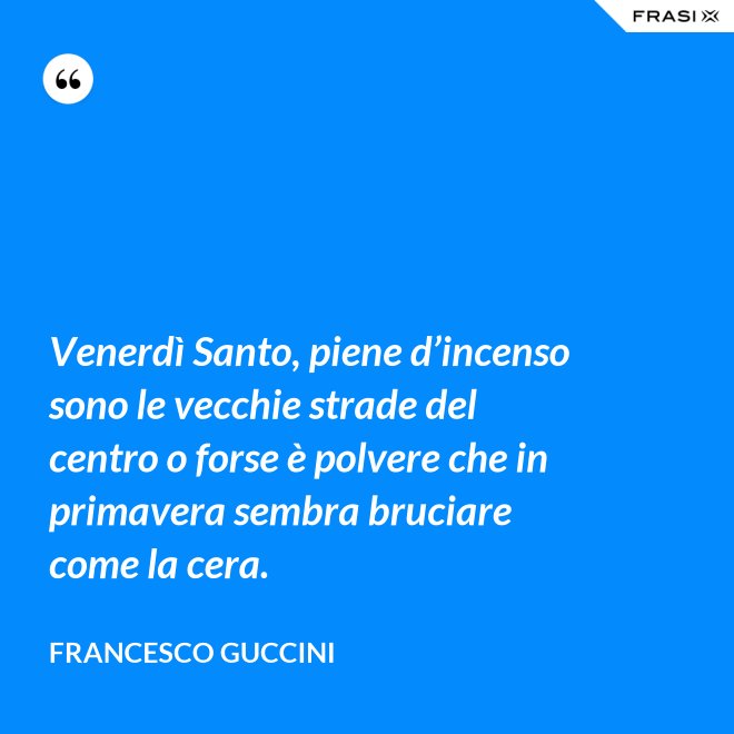 Venerdì Santo, piene d’incenso sono le vecchie strade del centro o forse è polvere che in primavera sembra bruciare come la cera. - Francesco Guccini