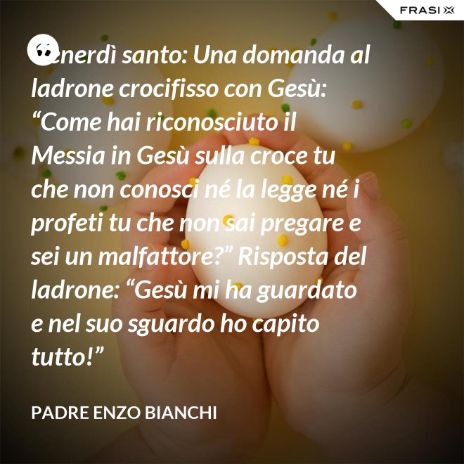 Venerdì santo: Una domanda al ladrone crocifisso con Gesù: “Come hai riconosciuto il Messia in Gesù sulla croce tu che non conosci né la legge né i profeti tu che non sai pregare e sei un malfattore?” Risposta del ladrone: “Gesù mi ha guardato e nel suo sguardo ho capito tutto!” - Padre Enzo Bianchi