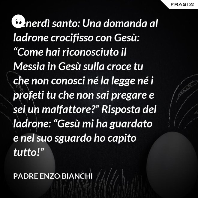 Venerdì santo: Una domanda al ladrone crocifisso con Gesù: “Come hai riconosciuto il Messia in Gesù sulla croce tu che non conosci né la legge né i profeti tu che non sai pregare e sei un malfattore?” Risposta del ladrone: “Gesù mi ha guardato e nel suo sguardo ho capito tutto!” - Padre Enzo Bianchi
