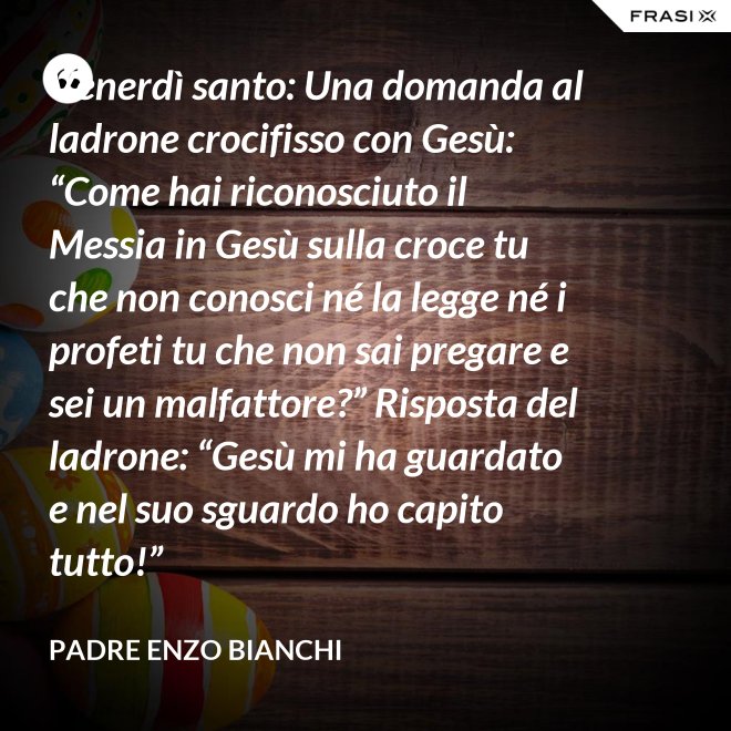 Venerdì santo: Una domanda al ladrone crocifisso con Gesù: “Come hai riconosciuto il Messia in Gesù sulla croce tu che non conosci né la legge né i profeti tu che non sai pregare e sei un malfattore?” Risposta del ladrone: “Gesù mi ha guardato e nel suo sguardo ho capito tutto!” - Padre Enzo Bianchi